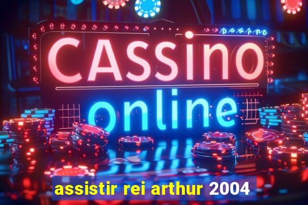 assistir rei arthur 2004